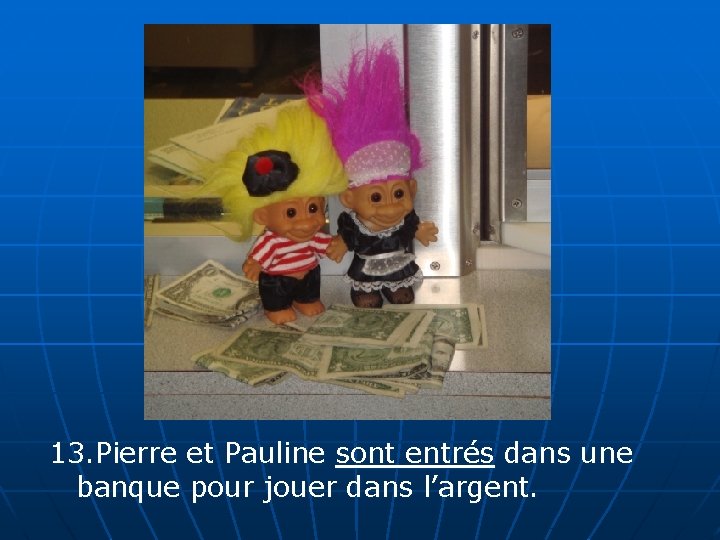 13. Pierre et Pauline sont entrés dans une banque pour jouer dans l’argent. 