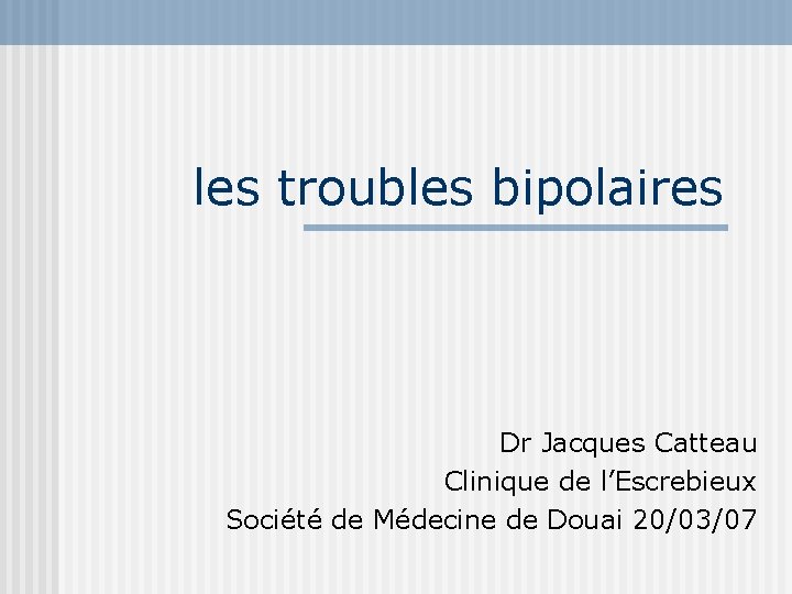 les troubles bipolaires Dr Jacques Catteau Clinique de l’Escrebieux Société de Médecine de Douai