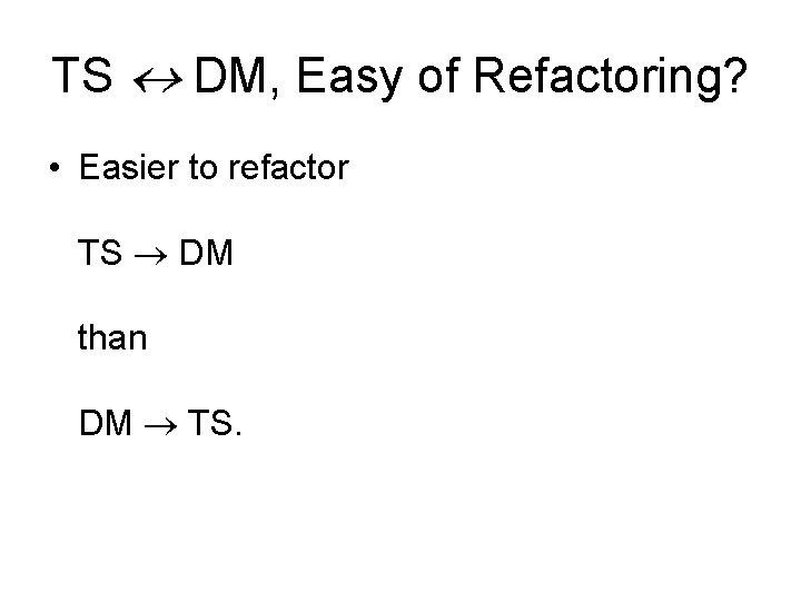 TS DM, Easy of Refactoring? • Easier to refactor TS DM than DM TS.