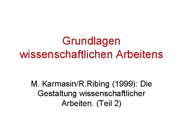 Grundlagen wissenschaftlichen Arbeitens M. Karmasin/R. Ribing (1999): Die Gestaltung wissenschaftlicher Arbeiten. (Teil 2) 