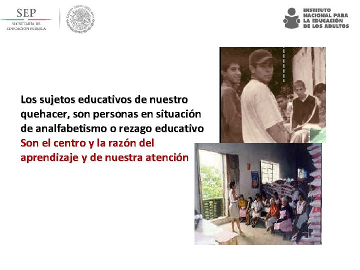 Los sujetos educativos de nuestro quehacer, son personas en situación de analfabetismo o rezago