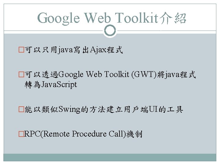 Google Web Toolkit介紹 �可以只用java寫出Ajax程式 �可以透過Google Web Toolkit (GWT)將java程式 轉為Java. Script �能以類似Swing的方法建立用戶端UI的 具 �RPC(Remote Procedure