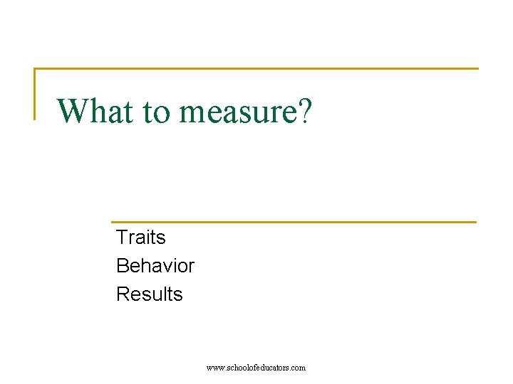 What to measure? Traits Behavior Results www. schoolofeducators. com 