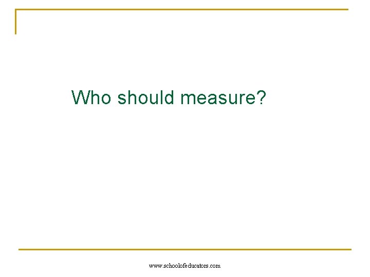 Who should measure? www. schoolofeducators. com 
