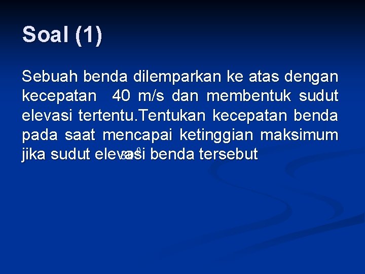 Soal (1) Sebuah benda dilemparkan ke atas dengan kecepatan 40 m/s dan membentuk sudut