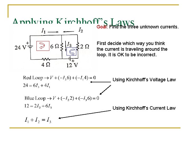Applying Kirchhoff’s Laws Goal: Find the three unknown currents. First decide which way you