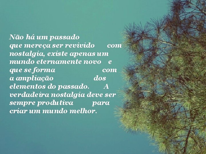 Não há um passado que mereça ser revivido com nostalgia, existe apenas um mundo