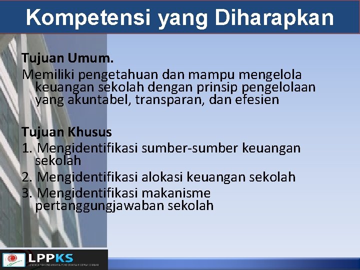 Kompetensi yang Diharapkan Tujuan Umum. Memiliki pengetahuan dan mampu mengelola keuangan sekolah dengan prinsip