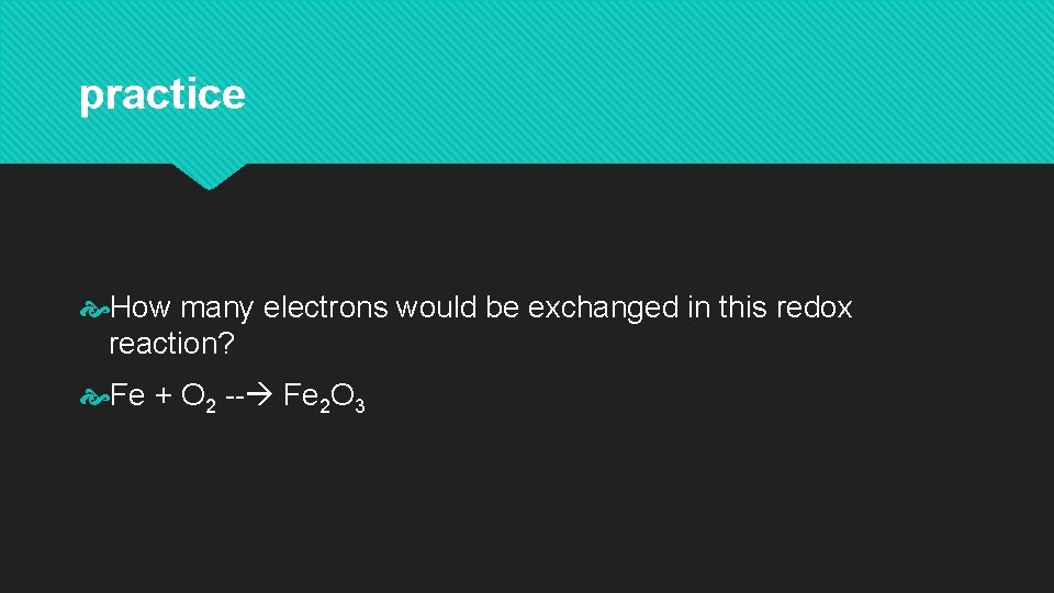 practice How many electrons would be exchanged in this redox reaction? Fe + O