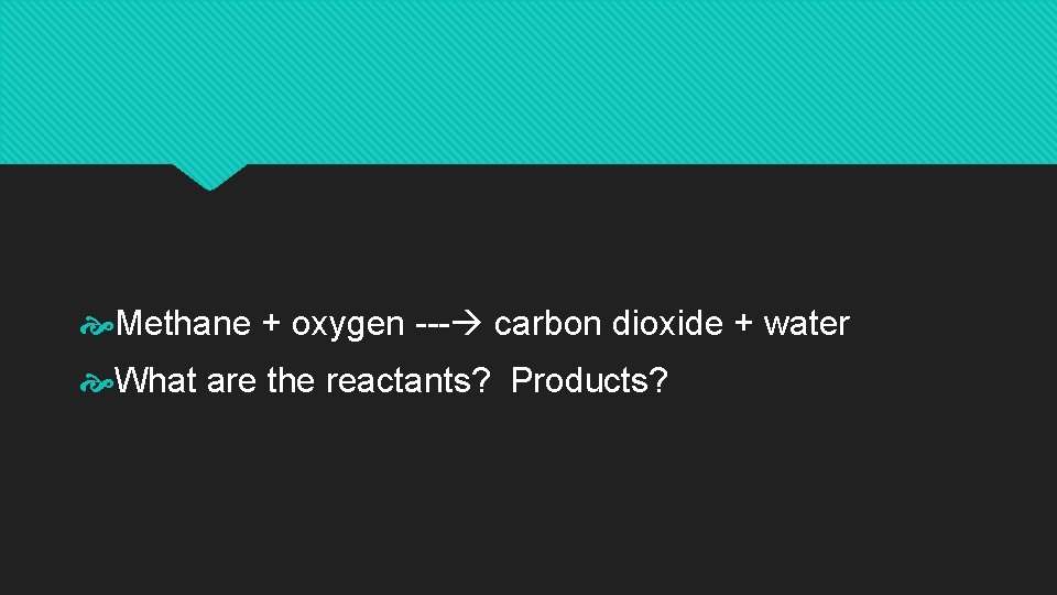  Methane + oxygen --- carbon dioxide + water What are the reactants? Products?