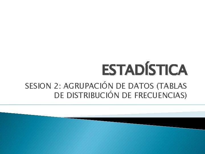 ESTADÍSTICA SESION 2: AGRUPACIÓN DE DATOS (TABLAS DE DISTRIBUCIÓN DE FRECUENCIAS) 