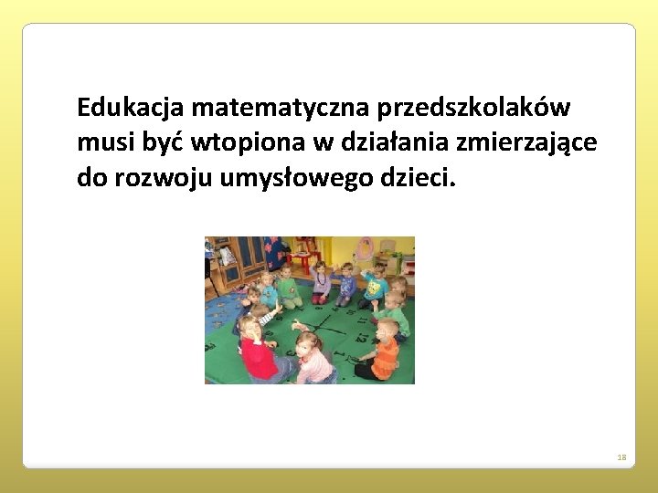 Edukacja matematyczna przedszkolaków musi być wtopiona w działania zmierzające do rozwoju umysłowego dzieci. 18