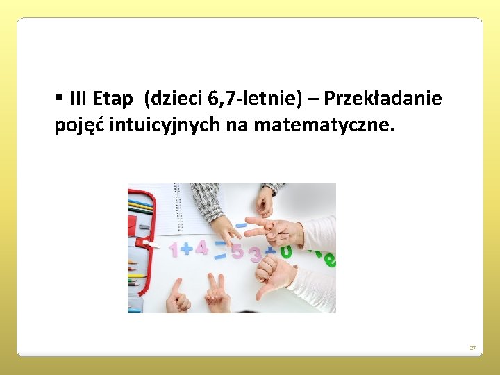 § III Etap (dzieci 6, 7 -letnie) – Przekładanie pojęć intuicyjnych na matematyczne. 27