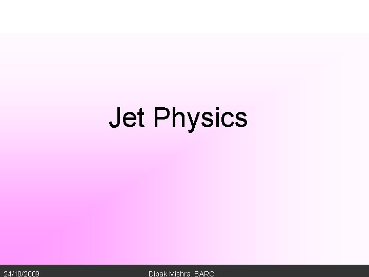 Jet Physics 24/10/2009 Dipak Mishra, BARC 