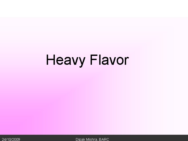 Heavy Flavor 24/10/2009 Dipak Mishra, BARC 