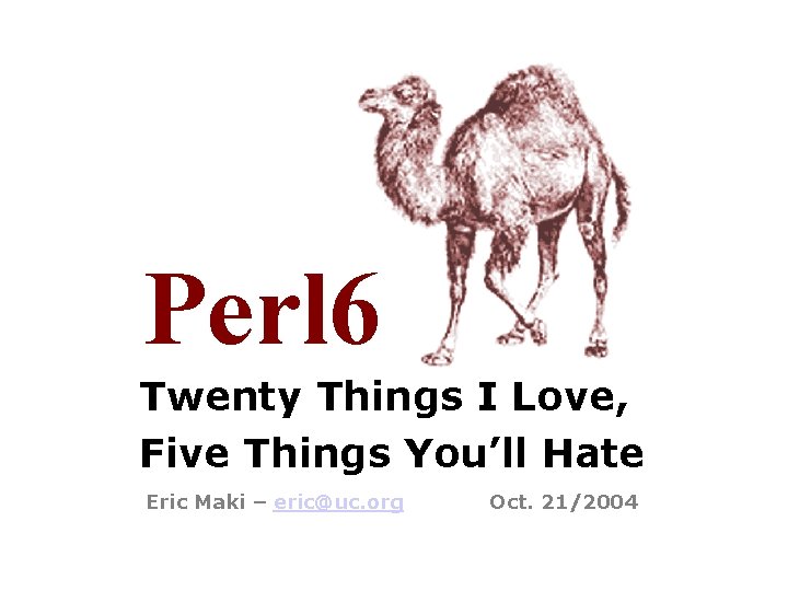Perl 6 Twenty Things I Love, Five Things You’ll Hate Eric Maki – eric@uc.
