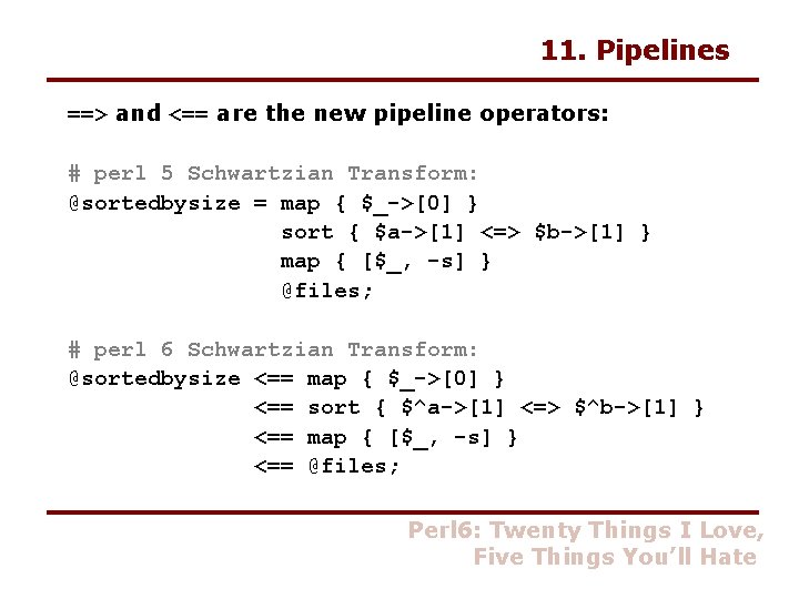 11. Pipelines ==> and <== are the new pipeline operators: # perl 5 Schwartzian