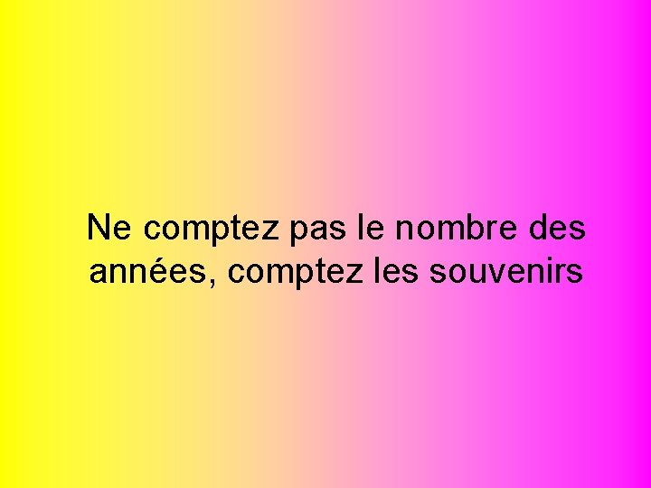 Ne comptez pas le nombre des années, comptez les souvenirs 