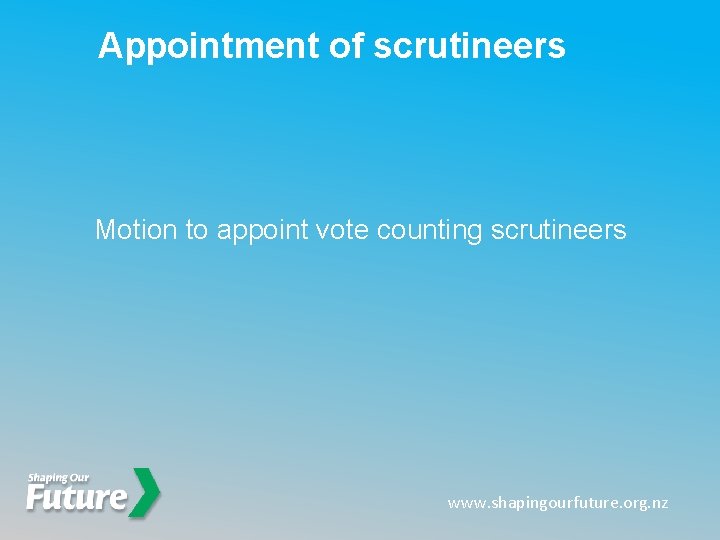 Appointment of scrutineers Motion to appoint vote counting scrutineers www. shapingourfuture. org. nz Appointment of scrutineers Motion to appoint vote counting scrutineers www. shapingourfuture. org. nz