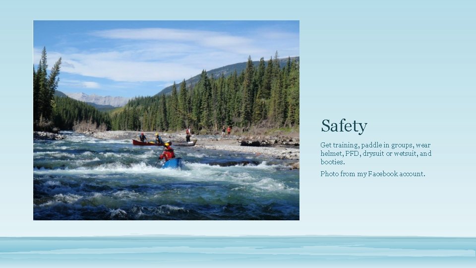 Safety Get training, paddle in groups, wear helmet, PFD, drysuit or wetsuit, and booties.