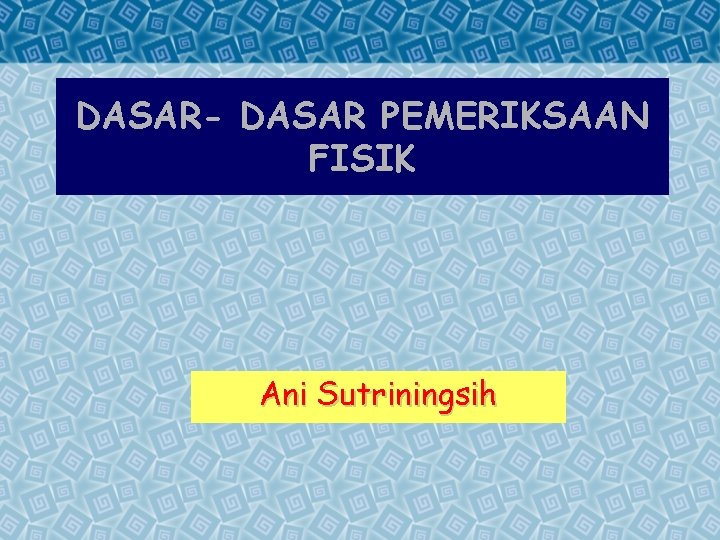 DASAR- DASAR PEMERIKSAAN FISIK Ani Sutriningsih 