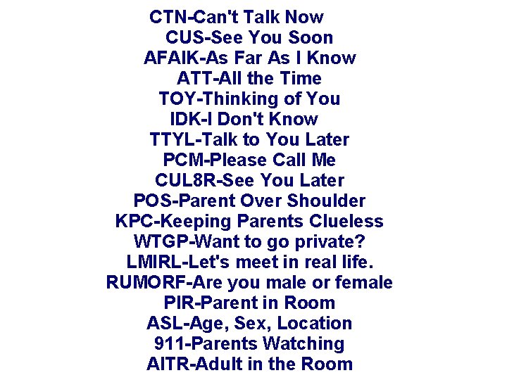 CTN-Can't Talk Now CUS-See You Soon AFAIK-As Far As I Know ATT-All the Time