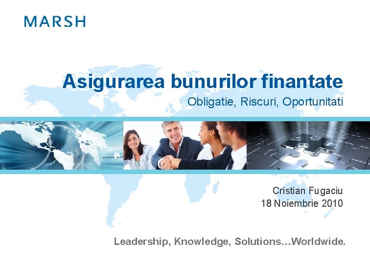 Asigurarea bunurilor finantate Obligatie, Riscuri, Oportunitati Cristian Fugaciu 18 Noiembrie 2010 Leadership, Knowledge, Solutions…Worldwide.