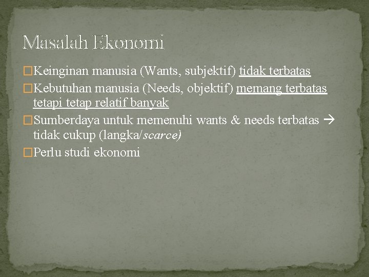 Masalah Ekonomi �Keinginan manusia (Wants, subjektif) tidak terbatas �Kebutuhan manusia (Needs, objektif) memang terbatas