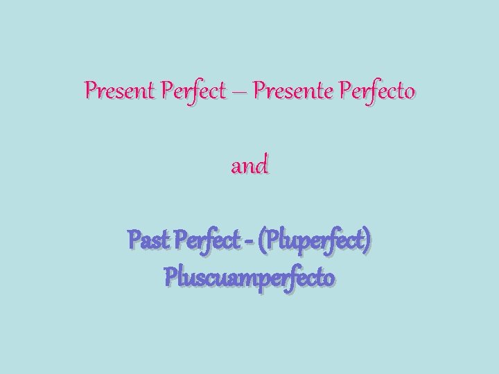 Present Perfect – Presente Perfecto and Past Perfect - (Pluperfect) Pluscuamperfecto 