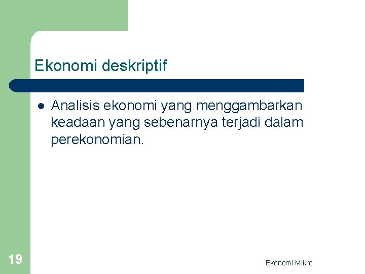 Ekonomi deskriptif l 19 Analisis ekonomi yang menggambarkan keadaan yang sebenarnya terjadi dalam perekonomian.