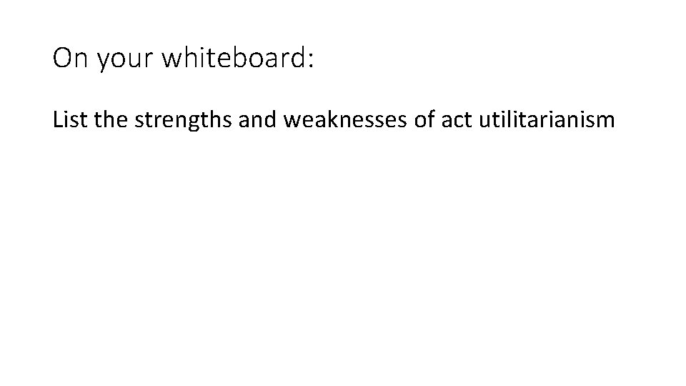 On your whiteboard: List the strengths and weaknesses of act utilitarianism 