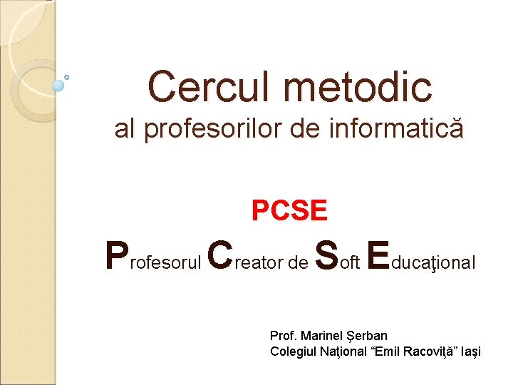 Cercul metodic al profesorilor de informatică PCSE Profesorul Creator de Soft Educaţional Prof. Marinel