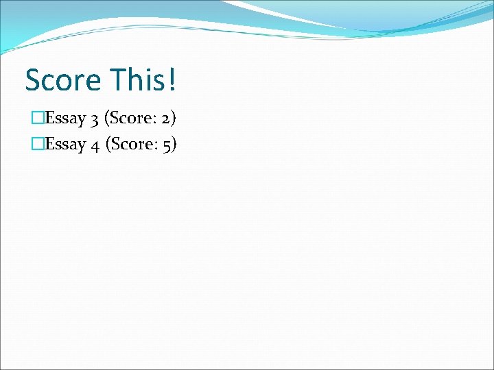 Score This! �Essay 3 (Score: 2) �Essay 4 (Score: 5) 
