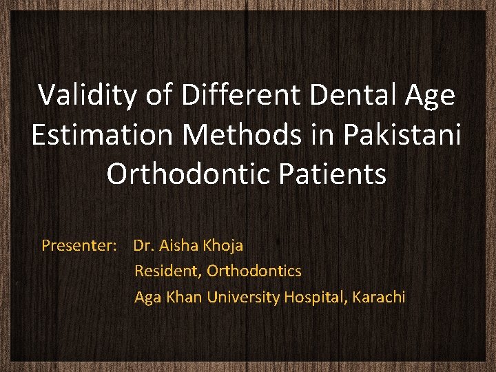 Validity of Different Dental Age Estimation Methods in Pakistani Orthodontic Patients Presenter: Dr. Aisha