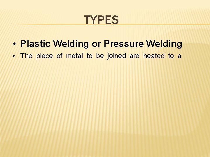 TYPES • Plastic Welding or Pressure Welding • The piece of metal to be