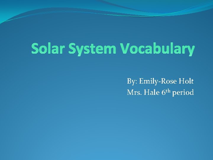 Solar System Vocabulary By: Emily-Rose Holt Mrs. Hale 6 th period 