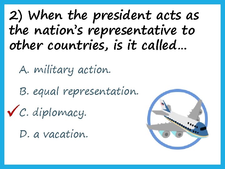 2) When the president acts as the nation’s representative to other countries, is it