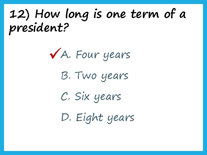 12) How long is one term of a president? A. Four years B. Two