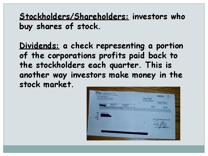 Stockholders/Shareholders: investors who buy shares of stock. Dividends: a check representing a portion of