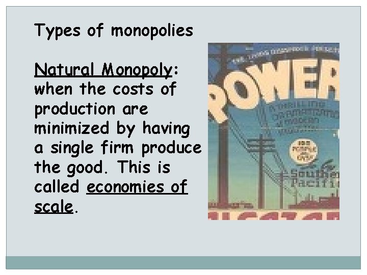 Types of monopolies Natural Monopoly: when the costs of production are minimized by having