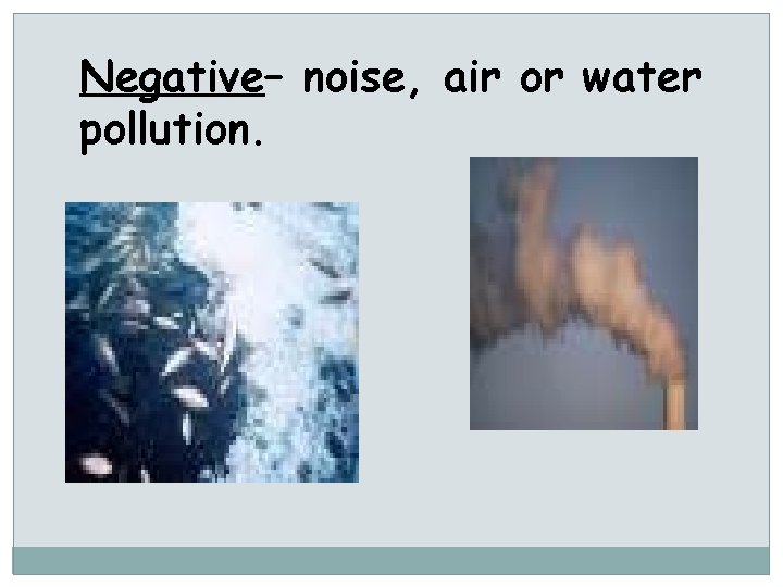 Negative– noise, air or water pollution. 