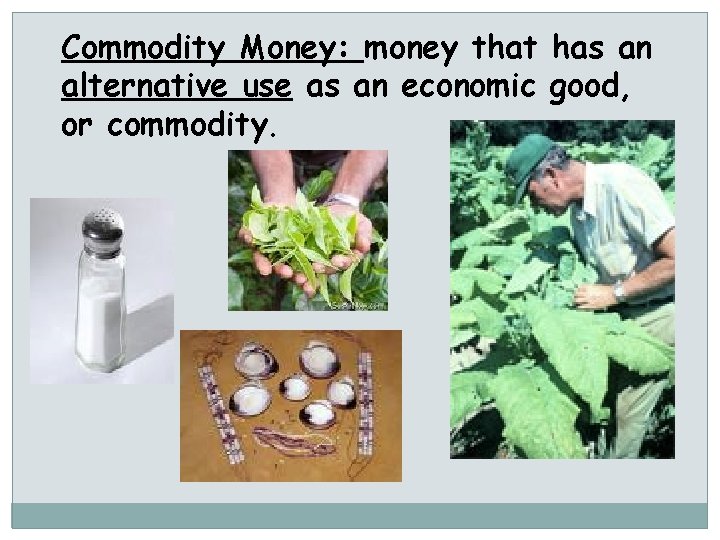 Commodity Money: money that has an alternative use as an economic good, or commodity.