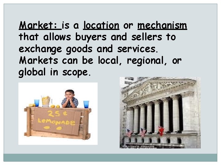 Market: is a location or mechanism that allows buyers and sellers to exchange goods