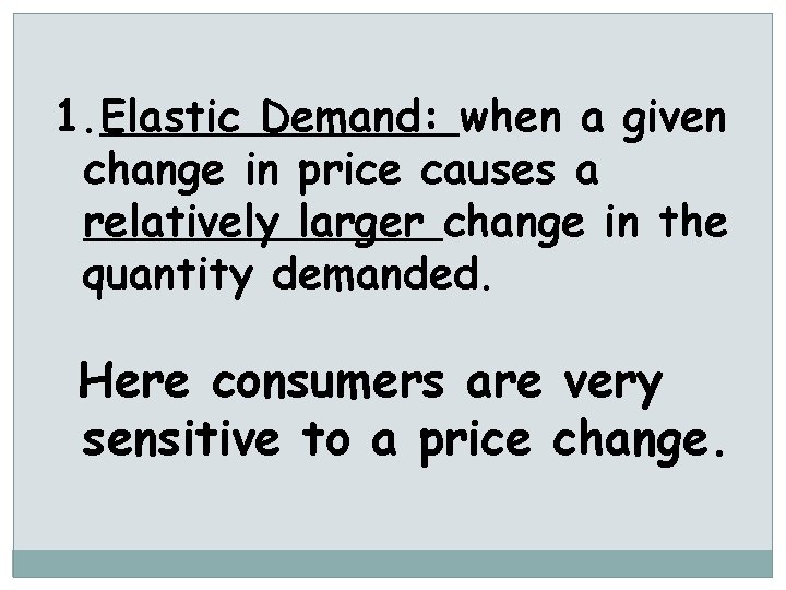 1. Elastic Demand: when a given change in price causes a relatively larger change