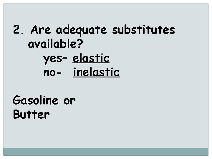 2. Are adequate substitutes available? yes– elastic no- inelastic Gasoline or Butter 
