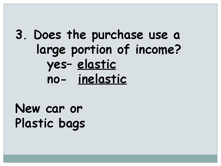 3. Does the purchase use a large portion of income? yes– elastic no- inelastic