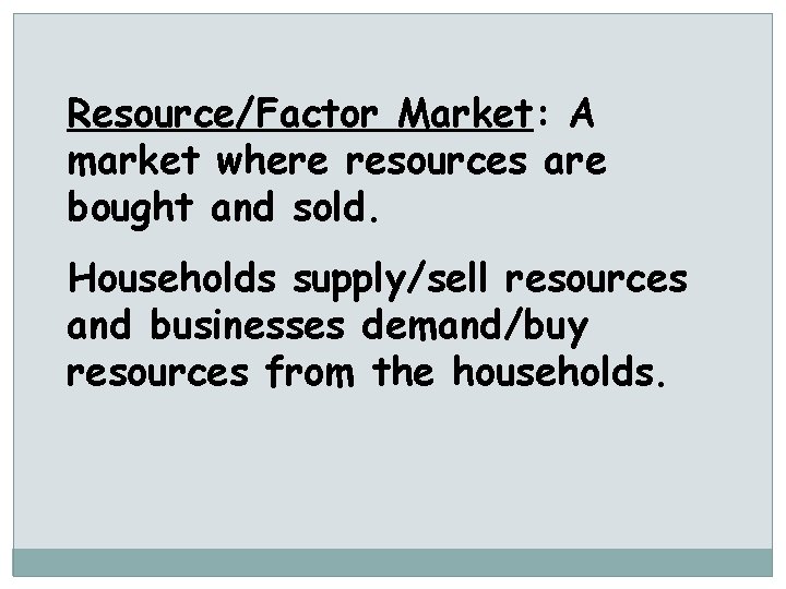 Resource/Factor Market: A market where resources are bought and sold. Households supply/sell resources and