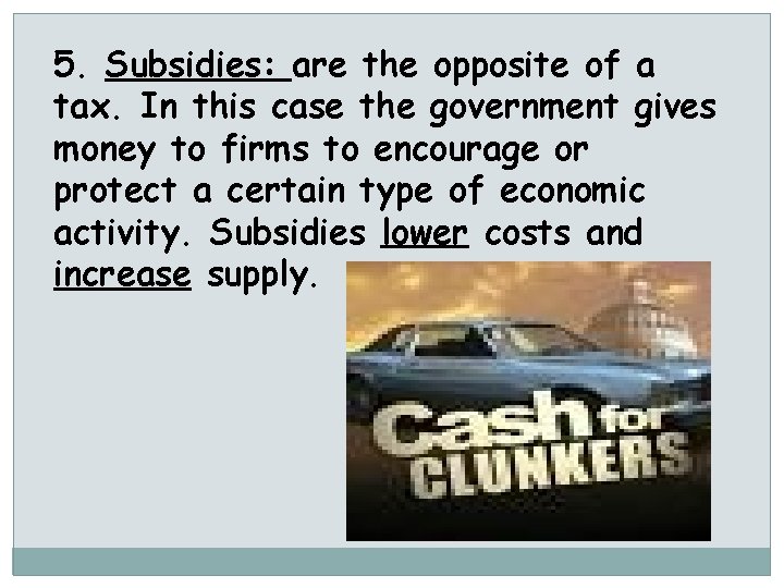 5. Subsidies: are the opposite of a tax. In this case the government gives