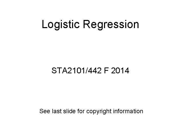 Logistic Regression STA 2101/442 F 2014 See last slide for copyright information 
