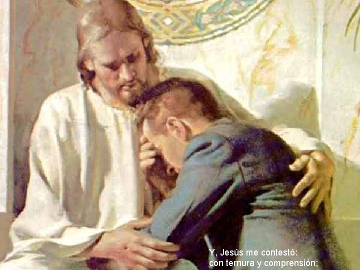 Y, Jesús me contestó: con ternura y comprensión; Y, Jesús me contestó: con ternura y comprensión;